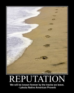 reputation Reputation: We will be known forever by the tracks we leave. (Lakota Native Indian Proverb)